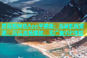 蘑菇视频色App苹果版：海量影视资源，高清流畅播放，无广告VIP体验