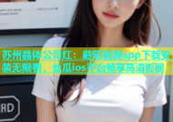 苏州晶体公司红：蘑菇视频app下载安装无限看，丝瓜ios平台畅享高清影视