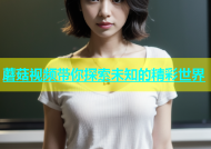 蘑菇视频带你探索未知的精彩世界