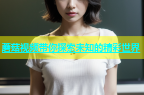蘑菇视频带你探索未知的精彩世界