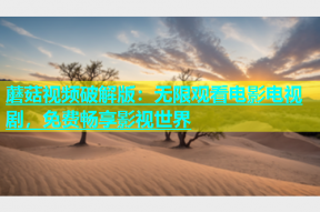 蘑菇视频破解版：无限观看电影电视剧，免费畅享影视世界