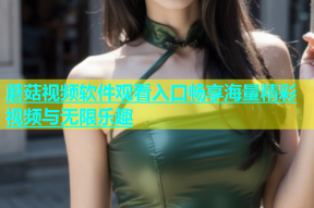 蘑菇视频软件观看入口畅享海量精彩视频与无限乐趣