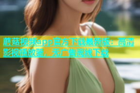 蘑菇视频app官方下载最新版：高清影视播放器，无广告离线下载