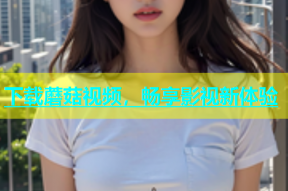 下载蘑菇视频，畅享影视新体验