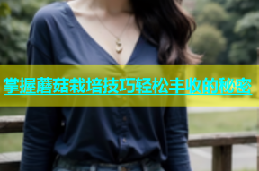 掌握蘑菇栽培技巧轻松丰收的秘密