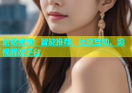 蘑菇视频：智能推荐、社交互动、影视解说平台