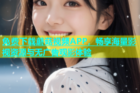 免费下载蘑菇视频APP，畅享海量影视资源与无广告观影体验