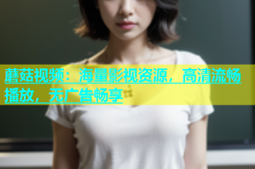 蘑菇视频：海量影视资源，高清流畅播放，无广告畅享