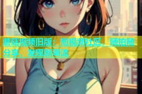 蘑菇视频旧版：短视频社区，随拍随分享，发现新潮流