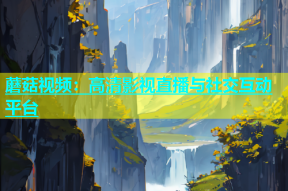 蘑菇视频：高清影视直播与社交互动平台