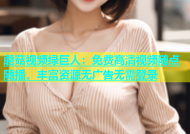 蘑菇视频绿巨人：免费高清视频随点随播，丰富资源无广告无需登录