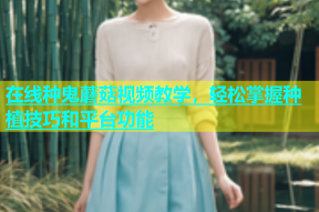 在线种鬼蘑菇视频教学，轻松掌握种植技巧和平台功能