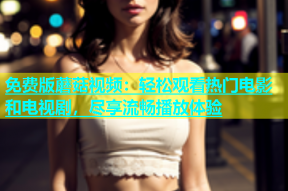 免费版蘑菇视频：轻松观看热门电影和电视剧，尽享流畅播放体验