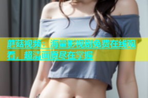 蘑菇视频：海量影视剧免费在线观看，超清画质尽在掌握