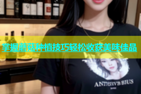 掌握蘑菇种植技巧轻松收获美味佳品