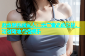 蘑菇视频绿巨人：无广告高清影视，随时随地点播娱乐