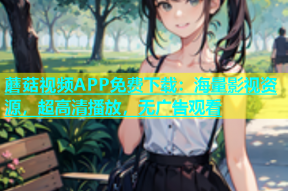 蘑菇视频APP免费下载：海量影视资源，超高清播放，无广告观看