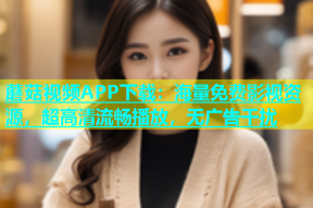 蘑菇视频APP下载：海量免费影视资源，超高清流畅播放，无广告干扰