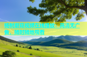 杨树蘑菇视频在线播放：高清无广告，随时随地观看