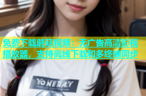 免费下载蘑菇视频：无广告高清影视播放器，支持离线下载和多终端同步