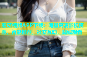 蘑菇视频APP下载：海量高清影视资源，智能推荐，社交互动，离线观看