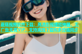 蘑菇视频软件下载：高清影视播放神器，无广告无需VIP，支持离线下载和多终端同步