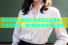 蘑菇视频：海量影视资源在线播放，个性化推荐，随时随地畅享精彩视频