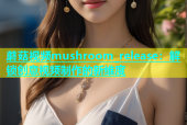蘑菇视频mushroom_release：解锁创意视频制作的新维度