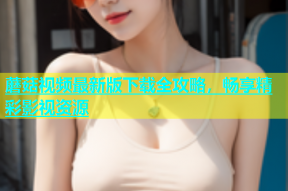 蘑菇视频最新版下载全攻略，畅享精彩影视资源