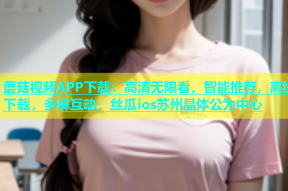 蘑菇视频APP下载：高清无限看，智能推荐，离线下载，多屏互动，丝瓜ios苏州晶体公为中心