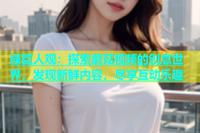 绿巨人观：探索蘑菇视频的创意世界，发现新鲜内容，尽享互动乐趣