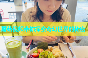 蘑菇视频带你探索奇幻世界的秘密