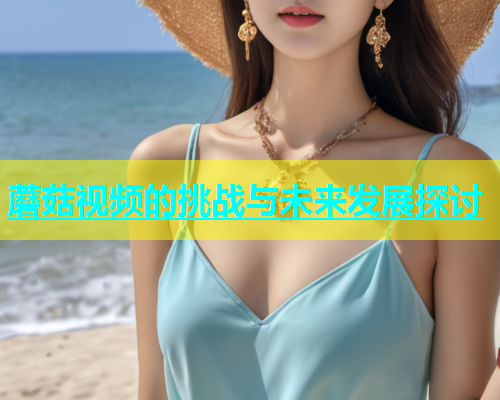 蘑菇视频的挑战与未来发展探讨 第1张 蘑菇视频的挑战与未来发展探讨 第1张