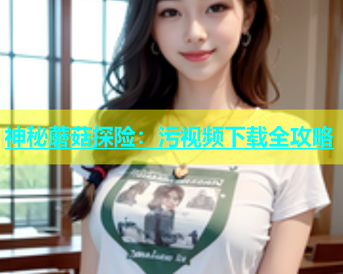 神秘蘑菇探险：污视频下载全攻略  第1张