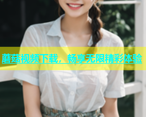 蘑菇视频下载,畅享无限精彩体验 第1张 蘑菇视频下载,畅享无限精彩体验 第1张