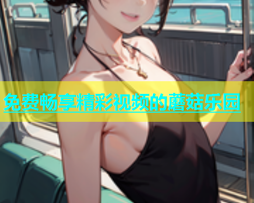 免费畅享精彩视频的蘑菇乐园 第1张 免费畅享精彩视频的蘑菇乐园 第1张