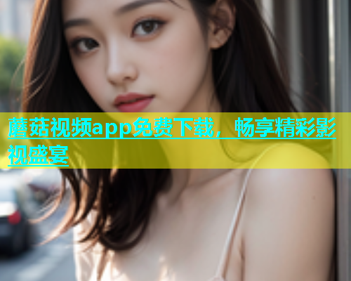 蘑菇视频app免费下载，畅享精彩影视盛宴  第1张
