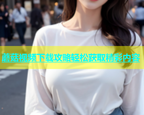 蘑菇视频下载攻略轻松获取精彩内容  第1张