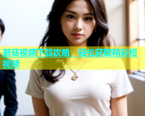 蘑菇视频下载攻略：轻松获取精彩短视频  第2张