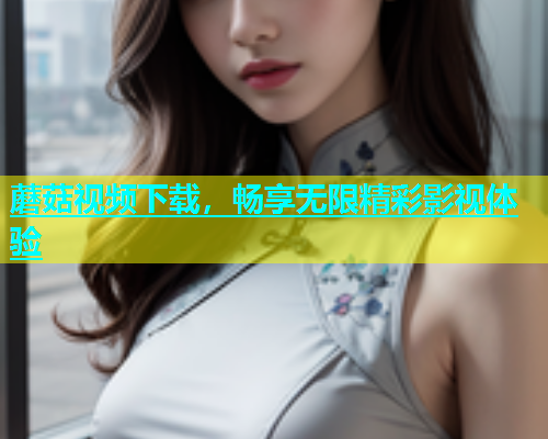 蘑菇视频下载，畅享无限精彩影视体验  第1张