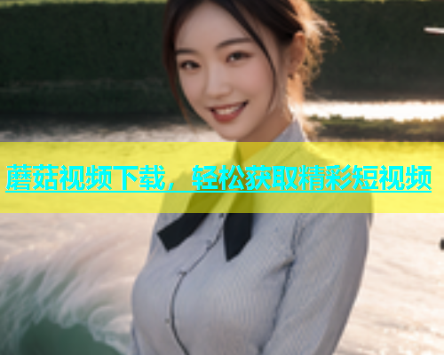 蘑菇视频下载，轻松获取精彩短视频  第1张