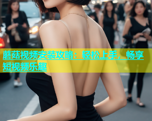 蘑菇视频安装攻略：轻松上手，畅享短视频乐趣  第1张