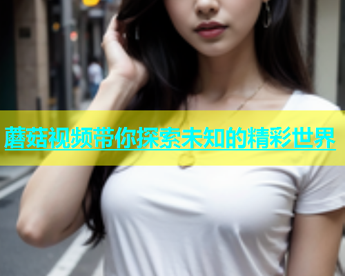 蘑菇视频带你探索未知的精彩世界  第1张