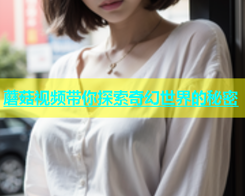 蘑菇视频带你探索奇幻世界的秘密  第2张
