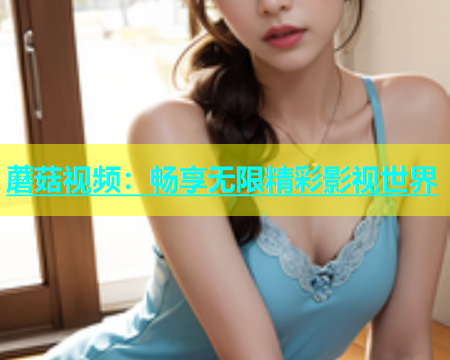 蘑菇视频：畅享无限精彩影视世界  第2张