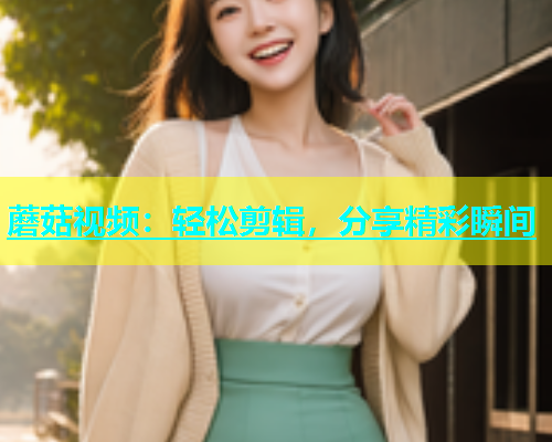 蘑菇视频：轻松剪辑，分享精彩瞬间  第1张