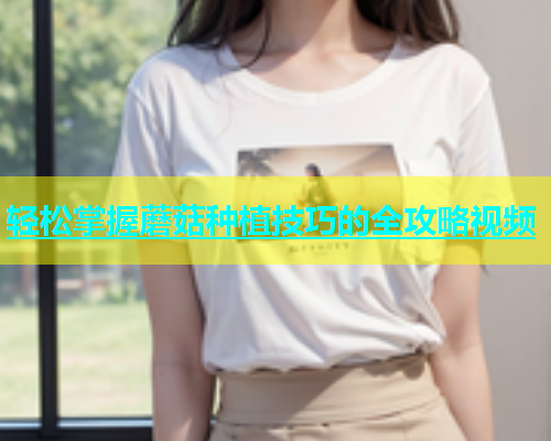轻松掌握蘑菇种植技巧的全攻略视频  第1张
