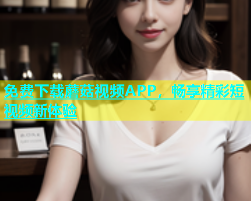 免费下载蘑菇视频APP，畅享精彩短视频新体验  第1张