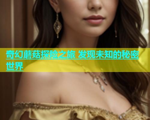 奇幻蘑菇探险之旅 发现未知的秘密世界  第1张