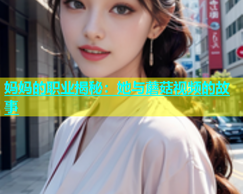 妈妈的职业揭秘：她与蘑菇视频的故事  第1张